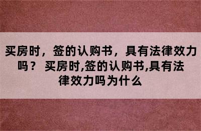 买房时，签的认购书，具有法律效力吗？ 买房时,签的认购书,具有法律效力吗为什么